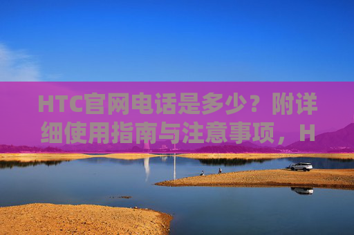 HTC官网电话是多少?附详细使用指南与注意事项,HTC官网电话,附详细使用指南与注意事项 HTC官网电话是多少?附详细使用指南与注意事项,HTC官网电话,附详细使用指南与注意事项