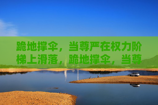 跪地撑伞,当尊严在权力阶梯上滑落,跪地撑伞,当尊严在权力阶梯上滑落 跪地撑伞,当尊严在权力阶梯上滑落,跪地撑伞,当尊严在权力阶梯上滑落