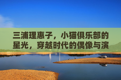 三浦理惠子,小猫俱乐部的星光,穿越时代的偶像与演员,三浦理惠子,小猫俱乐部的星光,穿越时代的偶像与演员 三浦理惠子,小猫俱乐部的星光,穿越时代的偶像与演员,三浦理惠子,小猫俱乐部的星光,穿越时代的偶像与演员