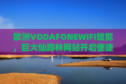 欧洲VODAFONEWIFI赋能,巨大仙踪林网站开启便捷数字新体验,欧洲VODAFONEWIFI赋能仙踪林网站,开启便捷数字新体验 欧洲VODAFONEWIFI赋能,巨大仙踪林网站开启便捷数字新体验,欧洲VODAFONEWIFI赋能仙踪林网站,开启便捷数字新体验