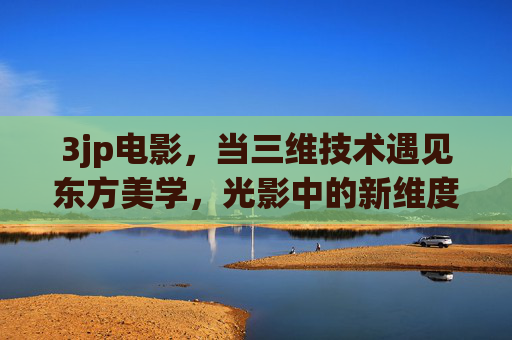 3jp电影，当三维技术遇见东方美学，光影中的新维度探索，三维东方，光影中的美学新维度