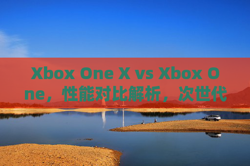 Xbox One X vs Xbox One，性能对比解析，次世代升级的真正差距？Xbox One X对比Xbox One，性能升级的真正差距