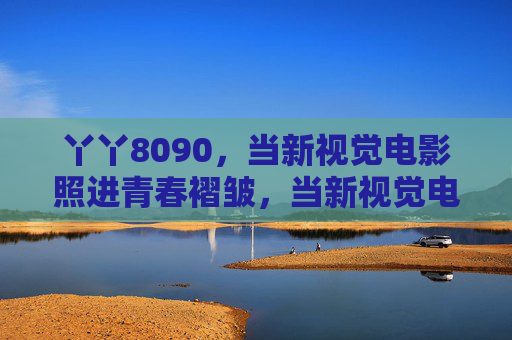 丫丫8090，当新视觉电影照进青春褶皱，当新视觉电影照进丫丫8090的青春褶皱