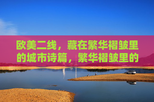 欧美二线，藏在繁华褶皱里的城市诗篇，繁华褶皱里的欧美二线诗篇