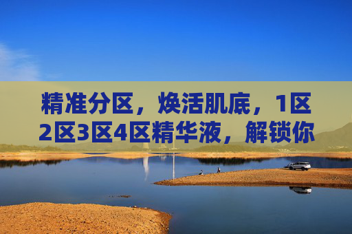 精准分区，焕活肌底，1区2区3区4区精华液，解锁你的专属护肤方案