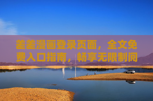 差差漫画登录页面,全文免费入口指南,畅享无限制阅读体验 差差漫画登录页面,全文免费入口指南,畅享无限制阅读体验