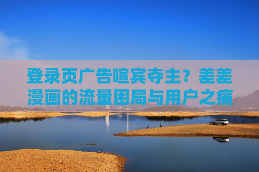 登录页广告喧宾夺主?差差漫画的流量困局与用户之痛 登录页广告喧宾夺主?差差漫画的流量困局与用户之痛