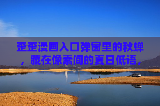 歪歪漫画入口弹窗里的秋蝉，藏在像素间的夏日低语，弹窗像素里的秋蝉夏日絮语