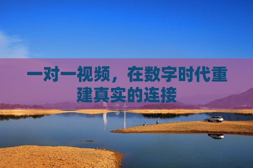 一对一视频，在数字时代重建真实的连接