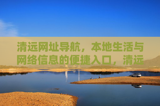 清远网址导航，本地生活与网络信息的便捷入口，清远本地生活与网络信息便捷导航入口