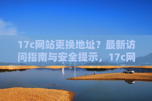 17c网站更换地址？最新访问指南与安全提示，17c网站更换地址，最新访问指南与安全提示