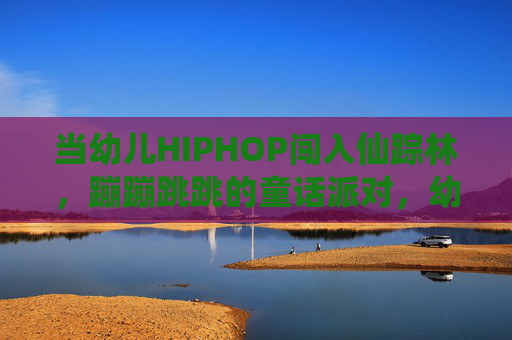 当幼儿HIPHOP闯入仙踪林，蹦蹦跳跳的童话派对，幼儿HIPHOP闯入仙踪林蹦跳童话派对