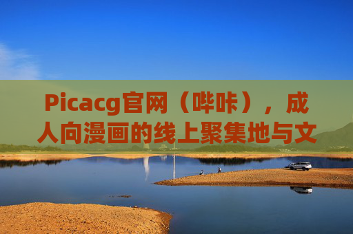 Picacg官网（哔咔），成人向漫画的线上聚集地与文化观察，哔咔，成人向漫画的线上聚集地与文化观察
