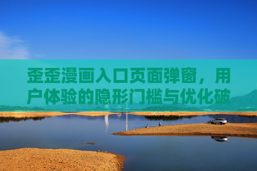 歪歪漫画入口页面弹窗，用户体验的隐形门槛与优化破局之路
