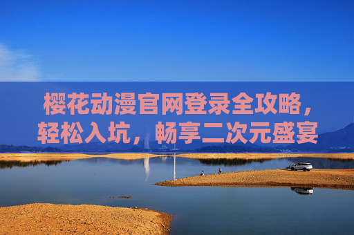 樱花动漫官网登录全攻略,轻松入坑,畅享二次元盛宴,樱花动漫官网登录全攻略,轻松入坑畅享二次元盛宴 樱花动漫官网登录全攻略,轻松入坑,畅享二次元盛宴,樱花动漫官网登录全攻略,轻松入坑畅享二次元盛宴