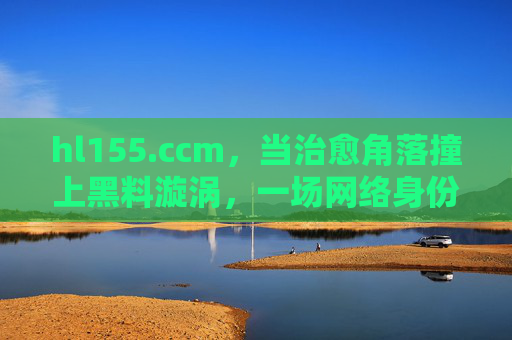 hl155.ccm，当治愈角落撞上黑料漩涡，一场网络身份的反差启示录，治愈角落撞黑料漩涡，网络身份的反差启示录