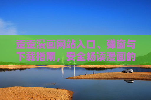 歪歪漫画网站入口、弹窗与下载指南，安全畅读漫画的注意事项，歪歪漫画入口、弹窗与下载指南及安全畅读注意事项