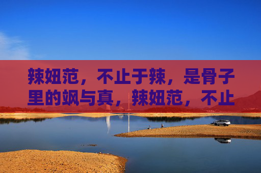 辣妞范，不止于辣，是骨子里的飒与真，辣妞范，不止于辣，骨子里的飒与真