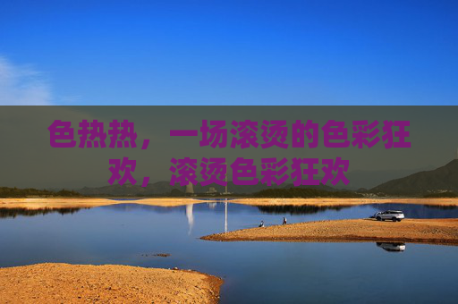 色热热，一场滚烫的色彩狂欢，滚烫色彩狂欢