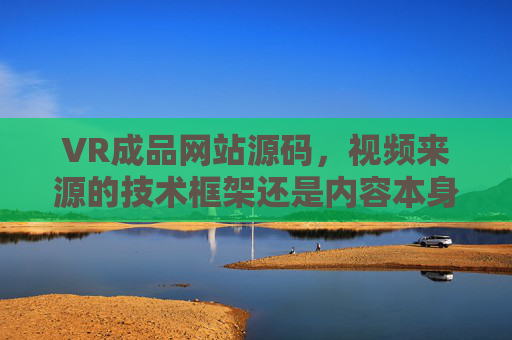 VR成品网站源码，视频来源的技术框架还是内容本身？VR成品网站源码视频来源，技术框架还是内容本身？