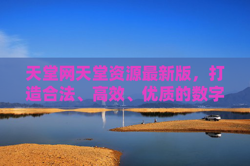 天堂网天堂资源最新版，打造合法、高效、优质的数字资源聚合平台，天堂网天堂资源最新版，合法高效优质的数字资源聚合平台