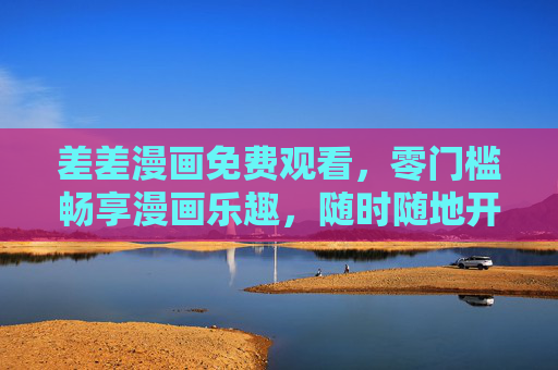 差差漫画免费观看，零门槛畅享漫画乐趣，随时随地开启故事之旅
