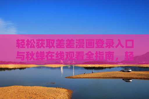 轻松获取差差漫画登录入口与秋蝉在线观看全指南,轻松获取差差漫画登录入口与秋蝉在线观看全指南 轻松获取差差漫画登录入口与秋蝉在线观看全指南,轻松获取差差漫画登录入口与秋蝉在线观看全指南