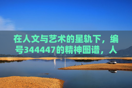 在人文与艺术的星轨下，编号344447的精神图谱，人文艺术星轨下的344447精神图谱