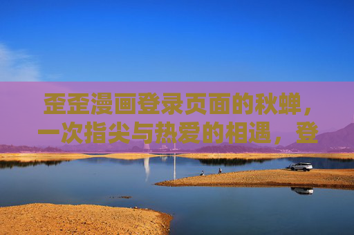 歪歪漫画登录页面的秋蝉,一次指尖与热爱的相遇,登录页的秋蝉,指尖与热爱的相遇 歪歪漫画登录页面的秋蝉,一次指尖与热爱的相遇,登录页的秋蝉,指尖与热爱的相遇