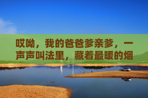 哎呦,我的爸爸爹亲爹,一声声叫法里,藏着最暖的烟火气,一声爹亲爹,藏着最暖烟火气 哎呦,我的爸爸爹亲爹,一声声叫法里,藏着最暖的烟火气,一声爹亲爹,藏着最暖烟火气