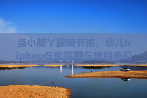 当小脚丫踩响节拍,幼儿hiphop在仙踪网在线的奇幻启蒙之旅,小脚丫踩响节拍,幼儿hiphop在仙踪网的奇幻启蒙之旅 当小脚丫踩响节拍,幼儿hiphop在仙踪网在线的奇幻启蒙之旅,小脚丫踩响节拍,幼儿hiphop在仙踪网的奇幻启蒙之旅