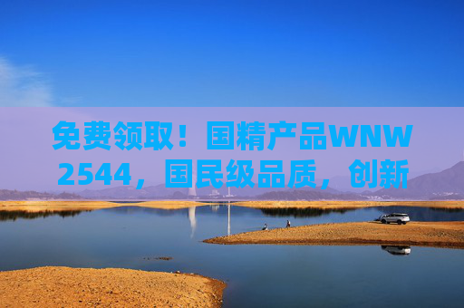 免费领取!国精产品WNW2544,国民级品质,创新体验零门槛 免费领取!国精产品WNW2544,国民级品质,创新体验零门槛