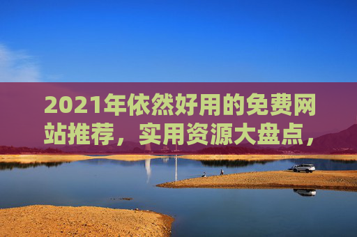 2021年依然好用的免费网站推荐，实用资源大盘点，2021年依然好用的免费网站，实用资源大盘点