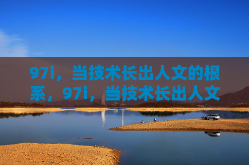 97i,当技术长出人文的根系,97i,当技术长出人文的根系 97i,当技术长出人文的根系,97i,当技术长出人文的根系