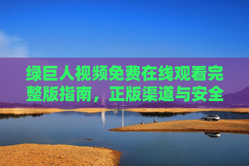 绿巨人视频免费在线观看完整版指南,正版渠道与安全观影提醒,绿巨人免费在线观看完整版指南,正版渠道与安全观影提醒 绿巨人视频免费在线观看完整版指南,正版渠道与安全观影提醒,绿巨人免费在线观看完整版指南,正版渠道与安全观影提醒