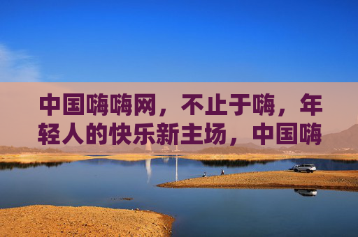 中国嗨嗨网,不止于嗨,年轻人的快乐新主场,中国嗨嗨网,年轻人的快乐新主场 中国嗨嗨网,不止于嗨,年轻人的快乐新主场,中国嗨嗨网,年轻人的快乐新主场