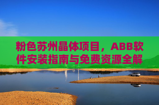 粉色苏州晶体项目，ABB软件安装指南与免费资源全解析，粉色苏州晶体项目，ABB软件安装指南与免费资源全解析