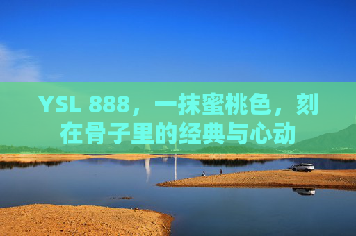 YSL 888,一抹蜜桃色,刻在骨子里的经典与心动 YSL 888,一抹蜜桃色,刻在骨子里的经典与心动
