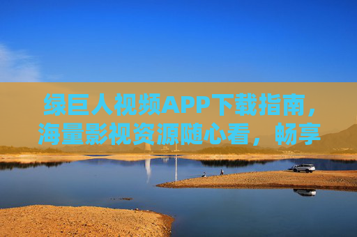 绿巨人视频APP下载指南，海量影视资源随心看，畅享高清观影新体验，绿巨人视频APP下载指南，海量影视随心看，畅享高清新体验