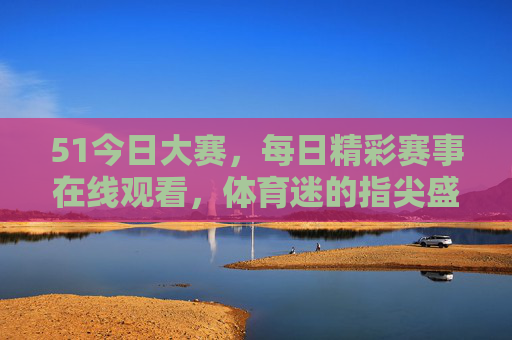 51今日大赛,每日精彩赛事在线观看,体育迷的指尖盛宴,51今日大赛,体育迷每日指尖赛事盛宴 51今日大赛,每日精彩赛事在线观看,体育迷的指尖盛宴,51今日大赛,体育迷每日指尖赛事盛宴