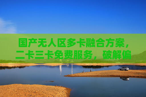国产无人区多卡融合方案,二卡三卡免费服务,破解偏远地区通信难题,国产无人区多卡融合方案,二卡三卡免费服务破解偏远通信难题 国产无人区多卡融合方案,二卡三卡免费服务,破解偏远地区通信难题,国产无人区多卡融合方案,二卡三卡免费服务破解偏远通信难题