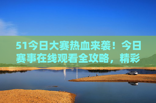 51今日大赛热血来袭!今日赛事在线观看全攻略,精彩赛事一键直达 51今日大赛热血来袭!今日赛事在线观看全攻略,精彩赛事一键直达