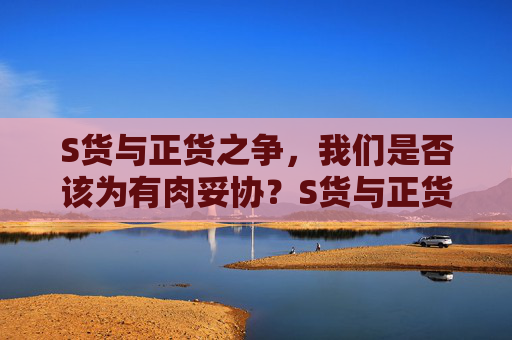 S货与正货之争，我们是否该为有肉妥协？S货与正货之争，为有肉该妥协吗？