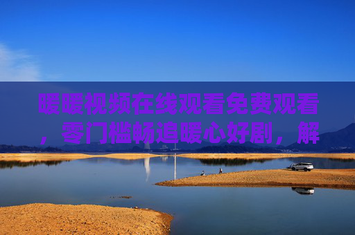暖暖视频在线观看免费观看,零门槛畅追暖心好剧,解锁便捷追剧新体验,暖暖视频免费零门槛畅追暖心好剧,解锁便捷追剧新体验 暖暖视频在线观看免费观看,零门槛畅追暖心好剧,解锁便捷追剧新体验,暖暖视频免费零门槛畅追暖心好剧,解锁便捷追剧新体验
