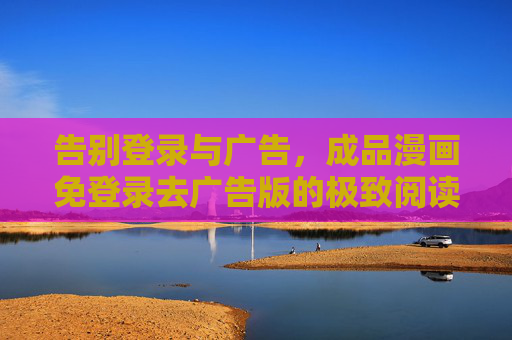 告别登录与广告,成品漫画免登录去广告版的极致阅读体验,告别登录广告,成品漫画极致阅读体验 告别登录与广告,成品漫画免登录去广告版的极致阅读体验,告别登录广告,成品漫画极致阅读体验