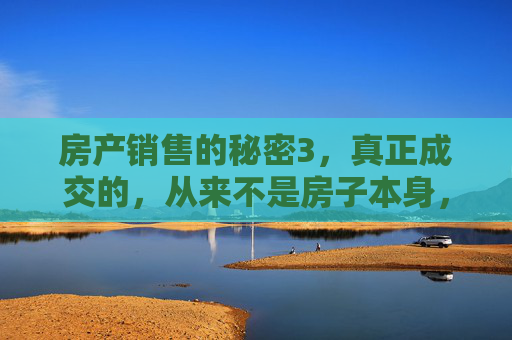 房产销售的秘密3,真正成交的,从来不是房子本身,房产销售的秘密3,真正成交的,从来不是房子本身 房产销售的秘密3,真正成交的,从来不是房子本身,房产销售的秘密3,真正成交的,从来不是房子本身