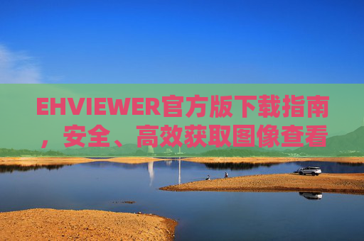EHVIEWER官方版下载指南,安全、高效获取图像查看利器,EHVIEWER官方版下载指南,安全高效获取图像查看利器 EHVIEWER官方版下载指南,安全、高效获取图像查看利器,EHVIEWER官方版下载指南,安全高效获取图像查看利器