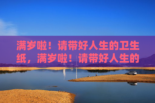 满岁啦!请带好人生的卫生纸,满岁啦!请带好人生的卫生纸 满岁啦!请带好人生的卫生纸,满岁啦!请带好人生的卫生纸