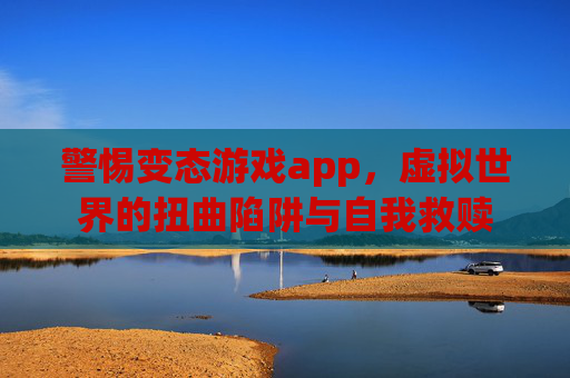 警惕变态游戏app,虚拟世界的扭曲陷阱与自我救赎 警惕变态游戏app,虚拟世界的扭曲陷阱与自我救赎