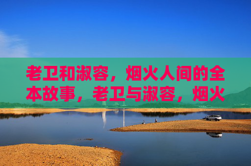 老卫和淑容,烟火人间的全本故事,老卫与淑容,烟火人间故事 老卫和淑容,烟火人间的全本故事,老卫与淑容,烟火人间故事
